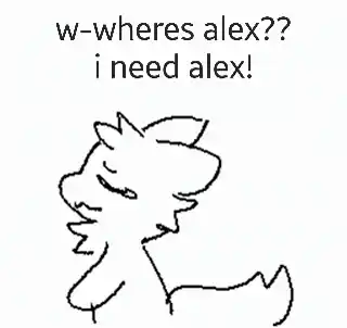 W-wheres Alex I Need Alex I Love Him So Muchhh
